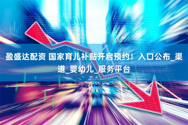 盈盛达配资 国家育儿补贴开启预约!入口公布_渠道_婴幼儿_服务平台