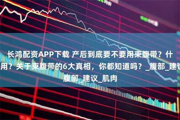长鸿配资APP下载 产后到底要不要用束腹带？什么时候用？关于束腹带的6大真相，你都知道吗？_腹部_建议_肌肉