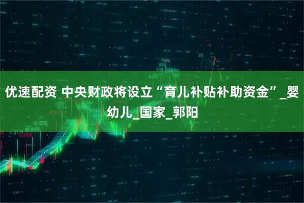 优速配资 中央财政将设立“育儿补贴补助资金”_婴幼儿_国家_郭阳