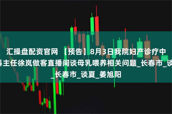 汇操盘配资官网 【预告】8月3日我院妇产诊疗中心妇产一科主任徐岚做客直播间谈母乳喂养相关问题_长春市_谈夏_姜旭阳