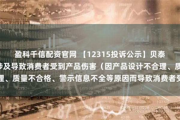 盈科千信配资官网 【12315投诉公示】贝泰妮新增6件投诉公示，涉及导致消费者受到产品伤害（因产品设计不合理、质量不合格、警示信息不全等原因而导致消费者受到产品伤害）问题等