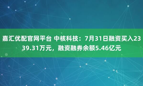 嘉汇优配官网平台 中核科技:7月31日融资买入2339.31万元,融资融券余额5.46亿元