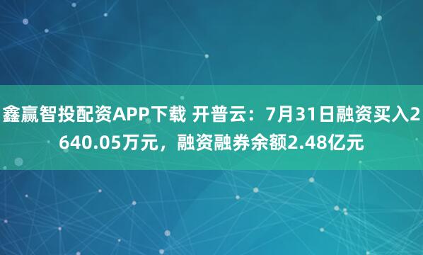鑫赢智投配资APP下载 开普云:7月31日融资买入2640.05万元,融资融券余额2.48亿元