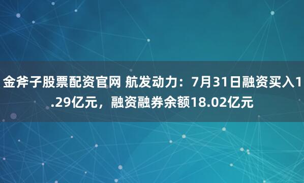 金斧子股票配资官网 航发动力:7月31日融资买入1.29亿元,融资融券余额18.02亿元