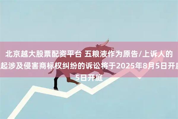 北京越大股票配资平台 五粮液作为原告/上诉人的2起涉及侵害商标权纠纷的诉讼将于2025年8月5日开庭