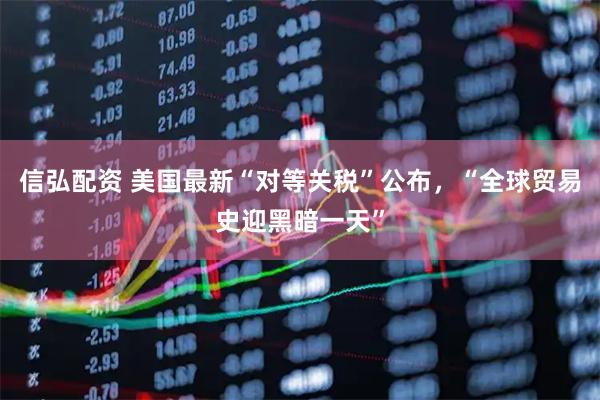 信弘配资 美国最新“对等关税”公布，“全球贸易史迎黑暗一天”