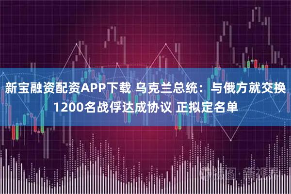 新宝融资配资APP下载 乌克兰总统：与俄方就交换1200名战俘达成协议 正拟定名单