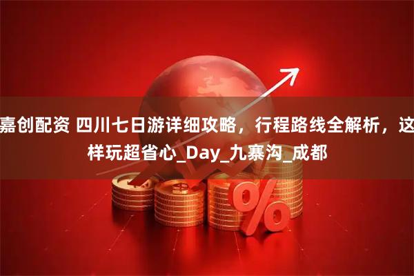 嘉创配资 四川七日游详细攻略,行程路线全解析,这样玩超省心_Day_九寨沟_成都