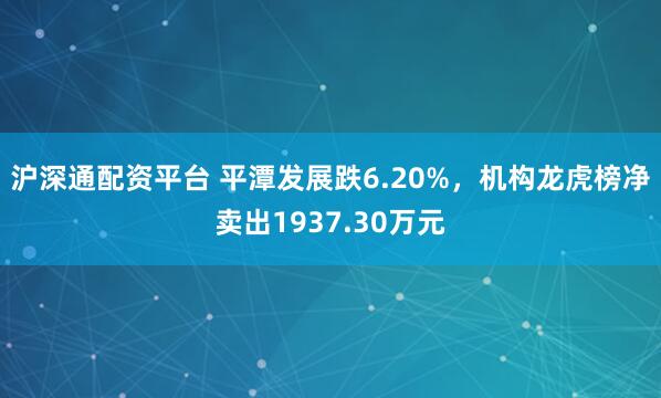 沪深通配资平台 平潭发展跌6.20%，机构龙虎榜净卖出1937.30万元