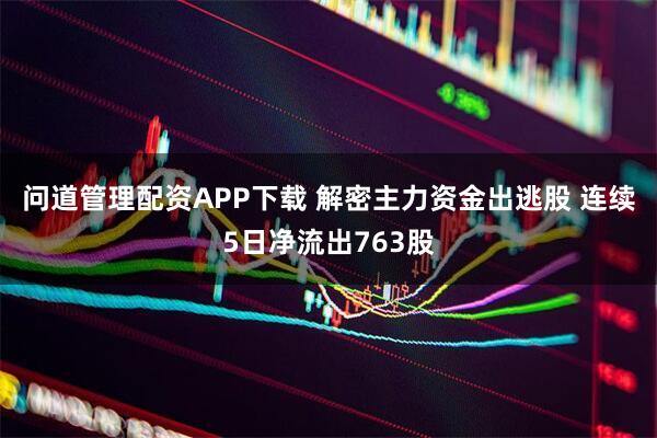 问道管理配资APP下载 解密主力资金出逃股 连续5日净流出763股