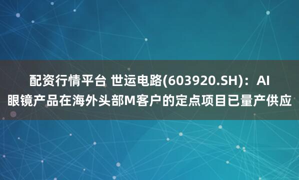 配资行情平台 世运电路(603920.SH):AI眼镜产品在海外头部M客户的定点项目已量产供应