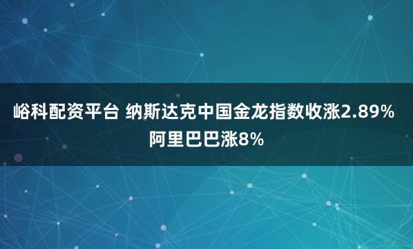 峪科配资平台 纳斯达克中国金龙指数收涨2.89% 阿里巴巴涨8%