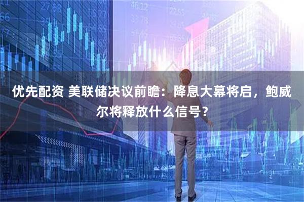 优先配资 美联储决议前瞻:降息大幕将启,鲍威尔将释放什么信号?