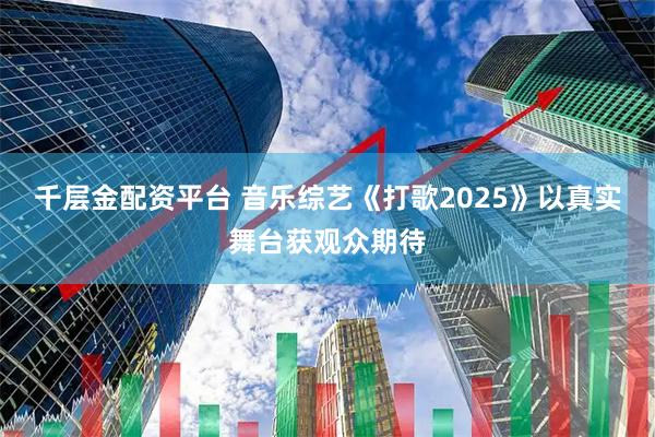 千层金配资平台 音乐综艺《打歌2025》以真实舞台获观众期待
