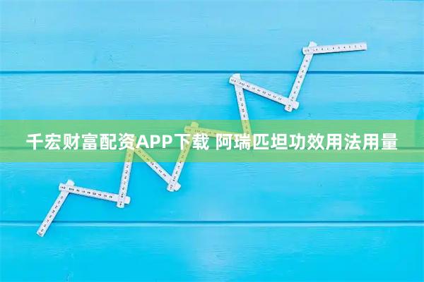 千宏财富配资APP下载 阿瑞匹坦功效用法用量