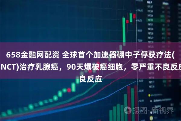 658金融网配资 全球首个加速器硼中子俘获疗法(BNCT)治疗乳腺癌,90天爆破癌细胞,零严重不良反应