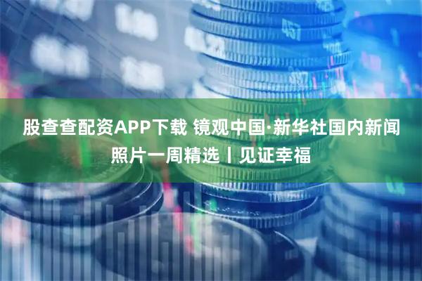 股查查配资APP下载 镜观中国·新华社国内新闻照片一周精选丨见证幸福