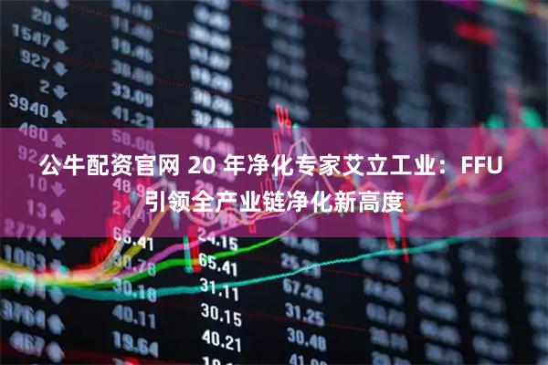 公牛配资官网 20 年净化专家艾立工业：FFU 引领全产业链净化新高度