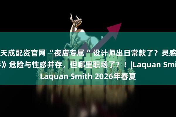 天成配资官网 “夜店专属 ”设计师出日常款了？灵感来自《古墓丽影》危险与性感并存，但哪里职场了？！|Laquan Smith 2026年春夏