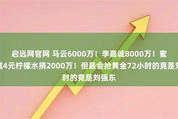 启远网官网 马云6000万！李嘉诚8000万！蜜雪冰城4元柠檬水捐2000万！但最会抢黄金72小时的竟是刘强东