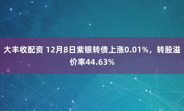 大丰收配资 12月8日紫银转债上涨0.01%，转股溢价率44.63%