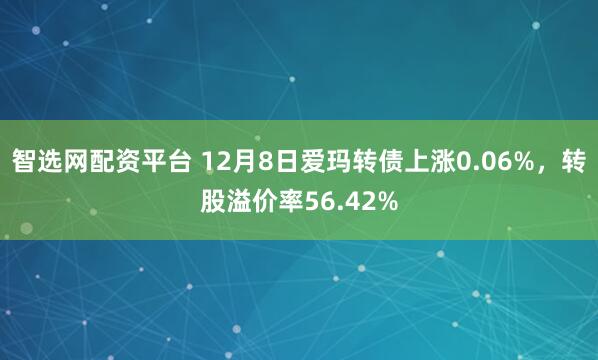 智选网配资平台 12月8日爱玛转债上涨0.06%，转股溢价率56.42%