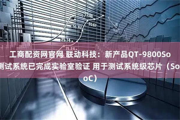 工商配资网官网 联动科技：新产品QT-9800SoC测试系统已完成实验室验证 用于测试系统级芯片（SoC）