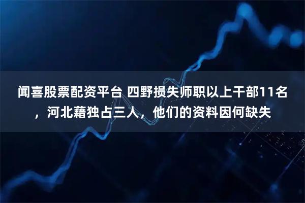 闻喜股票配资平台 四野损失师职以上干部11名,河北藉独占三人,他们的资料因何缺失