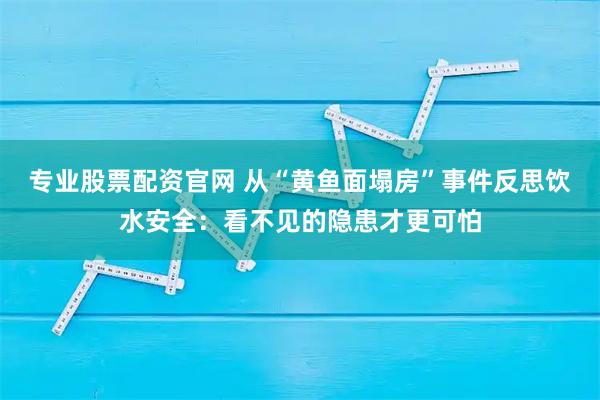 专业股票配资官网 从“黄鱼面塌房”事件反思饮水安全：看不见的隐患才更可怕