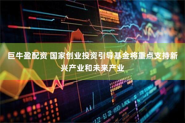 巨牛盈配资 国家创业投资引导基金将重点支持新兴产业和未来产业