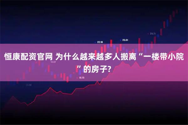 恒康配资官网 为什么越来越多人搬离“一楼带小院”的房子?