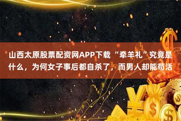 山西太原股票配资网APP下载 “牵羊礼”究竟是什么，为何女子事后都自杀了，而男人却能苟活