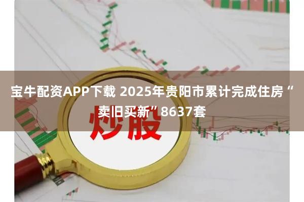 宝牛配资APP下载 2025年贵阳市累计完成住房“卖旧买新”8637套