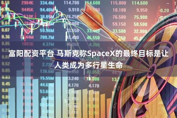 富阳配资平台 马斯克称SpaceX的最终目标是让人类成为多行星生命