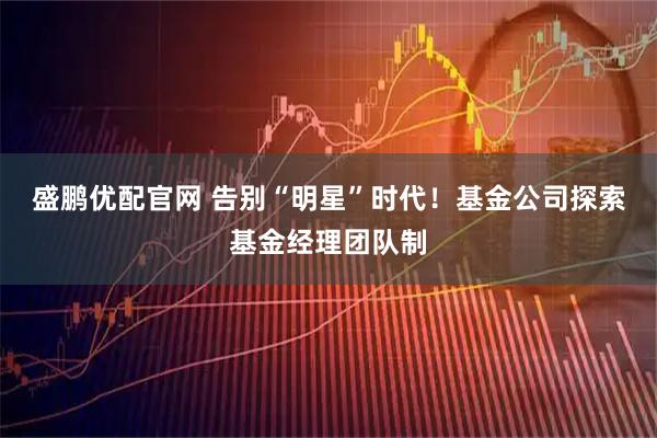 盛鹏优配官网 告别“明星”时代!基金公司探索基金经理团队制