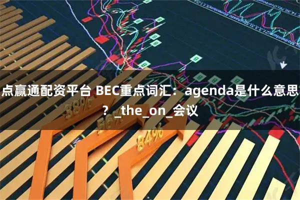点赢通配资平台 BEC重点词汇：agenda是什么意思？_the_on_会议
