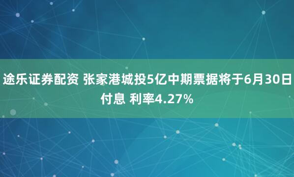 途乐证券配资 张家港城投5亿中期票据将于6月30日付息 利率4.27%