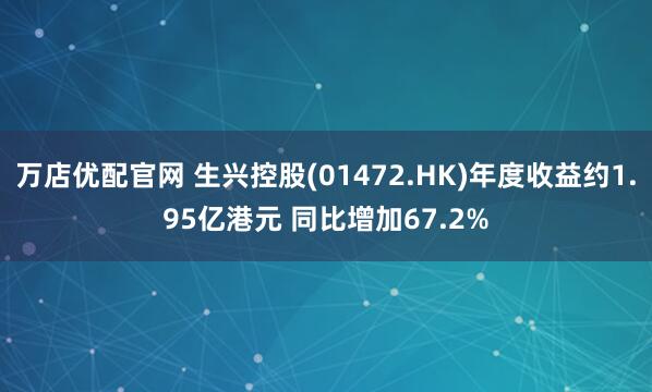 万店优配官网 生兴控股(01472.HK)年度收益约1.95亿港元 同比增加67.2%