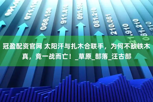 冠盈配资官网 太阳汗与扎木合联手，为何不敌铁木真，竟一战而亡！_草原_部落_汪古部