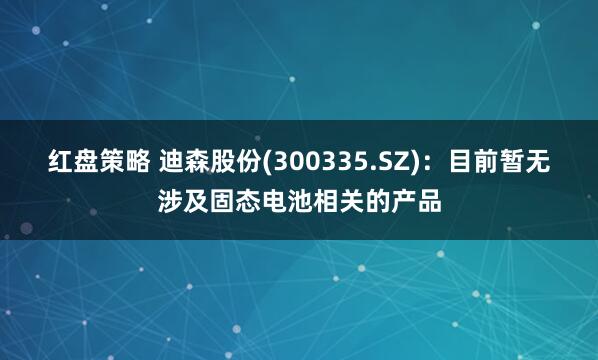 红盘策略 迪森股份(300335.SZ)：目前暂无涉及固态电池相关的产品