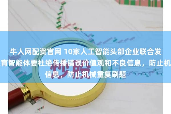 牛人网配资官网 10家人工智能头部企业联合发布公约:教育智能体要杜绝传播错误价值观和不良信息,防止机械重复刷题