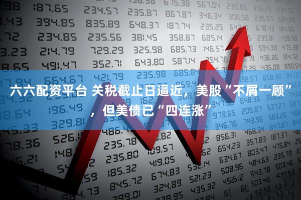 六六配资平台 关税截止日逼近，美股“不屑一顾”，但美债已“四连涨”