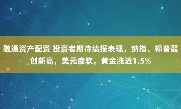融通资产配资 投资者期待绩报表现，纳指、标普叕创新高，美元疲软，黄金涨近1.5%