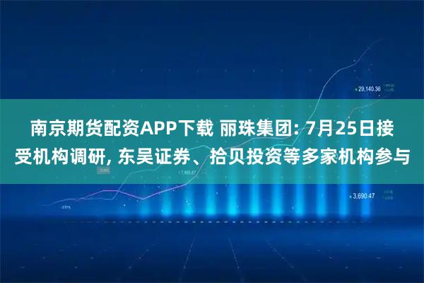 南京期货配资APP下载 丽珠集团: 7月25日接受机构调研, 东吴证券、拾贝投资等多家机构参与
