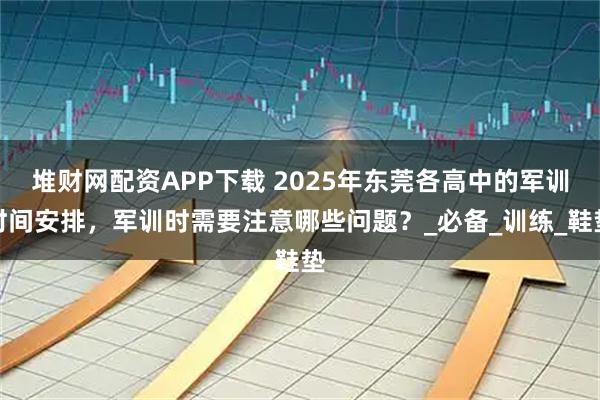 堆财网配资APP下载 2025年东莞各高中的军训时间安排，军训时需要注意哪些问题？_必备_训练_鞋垫