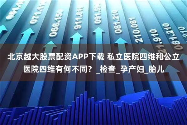 北京越大股票配资APP下载 私立医院四维和公立医院四维有何不同?_检查_孕产妇_胎儿