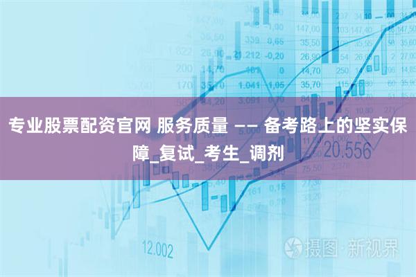 专业股票配资官网 服务质量 —— 备考路上的坚实保障_复试_考生_调剂