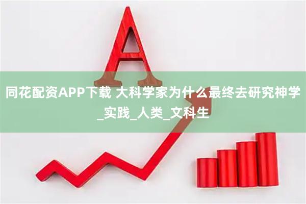 同花配资APP下载 大科学家为什么最终去研究神学_实践_人类_文科生