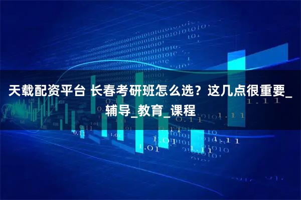 天载配资平台 长春考研班怎么选？这几点很重要_辅导_教育_课程