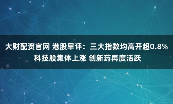 大财配资官网 港股早评:三大指数均高开超0.8% 科技股集体上涨 创新药再度活跃